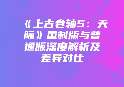 《上古卷轴5：天际》重制版与普通版深度解析及差异对比