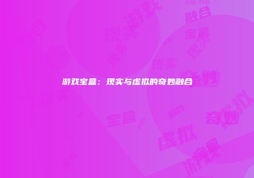 游戏宝盒：现实与虚拟的奇妙融合