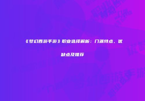 《梦幻西游手游》职业选择解析：门派特点、优缺点及推荐