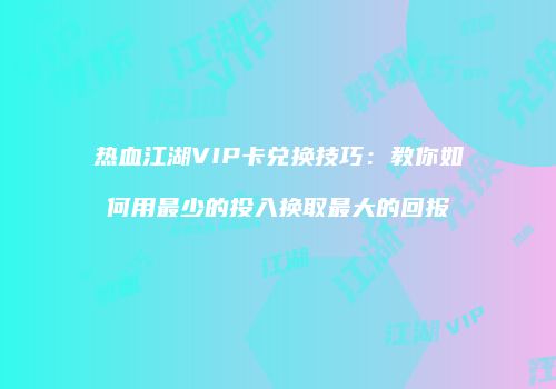 热血江湖VIP卡兑换技巧：教你如何用最少的投入换取最大的回报