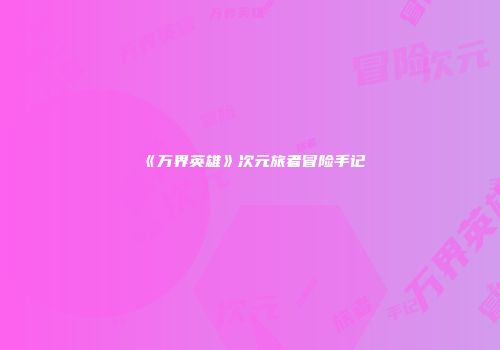 《万界英雄》次元旅者冒险手记