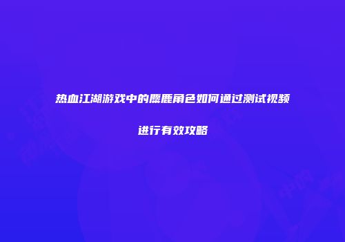 热血江湖游戏中的麋鹿角色如何通过测试视频进行有效攻略