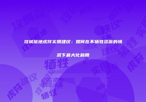 攻城掠地虎符实用建议：如何在不牺牲资源的情况下最大化利用