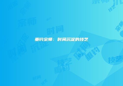 垂钓宗师：时间沉淀的技艺
