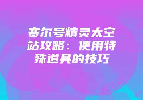 赛尔号精灵太空站攻略：使用特殊道具的技巧