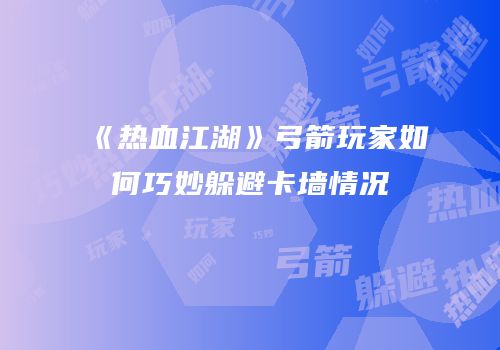 《热血江湖》弓箭玩家如何巧妙躲避卡墙情况