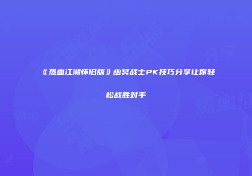 《热血江湖怀旧版》幽冥战士PK技巧分享让你轻松战胜对手