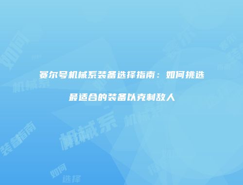 赛尔号机械系装备选择指南:如何挑选最适合的装备以克制敌人