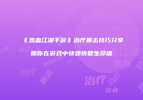 《热血江湖手游》治疗暴击技巧分享助你在游戏中快速恢复生命值