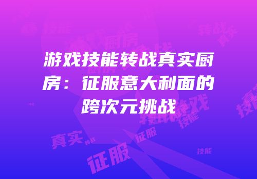 游戏技能转战真实厨房：征服意大利面的跨次元挑战