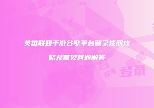 英雄联盟手游谷歌平台登录注册攻略及常见问题解答