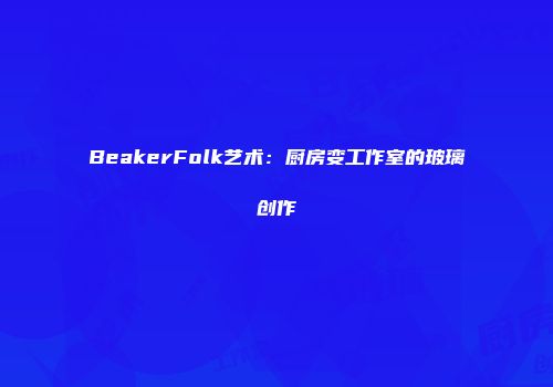 BeakerFolk艺术：厨房变工作室的玻璃创作