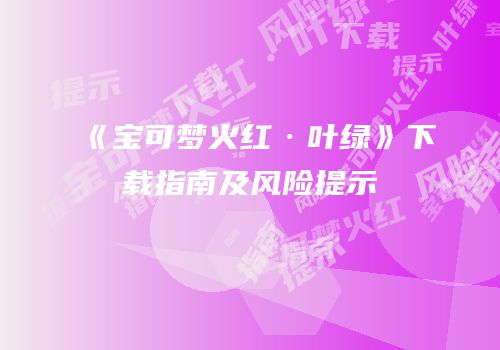 《宝可梦火红·叶绿》下载指南及风险提示