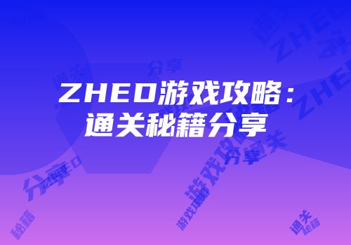 ZHED游戏攻略：通关秘籍分享