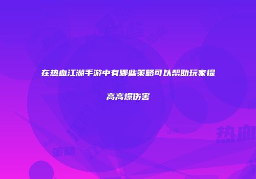 在热血江湖手游中有哪些策略可以帮助玩家提高高爆伤害