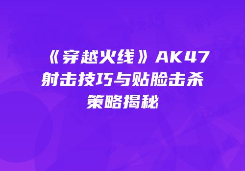 《穿越火线》AK47射击技巧与贴脸击杀策略揭秘