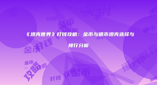《坦克世界》打钱攻略：金币与银币坦克选择与排行分析