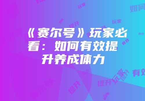 《赛尔号》玩家必看：如何有效提升养成体力