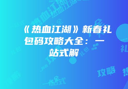 《热血江湖》新春礼包码攻略大全：一站式解