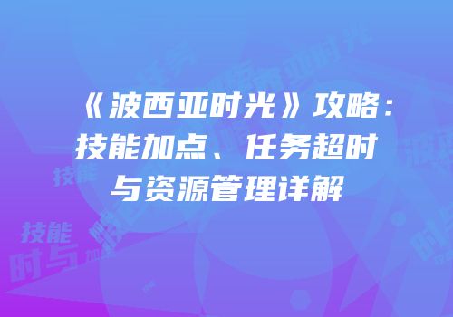 《波西亚时光》攻略：技能加点、任务超时与资源管理详解