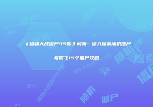 《植物大战僵尸95版》解析：深入探索随机僵尸与吹飞15个僵尸攻略