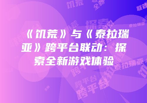《饥荒》与《泰拉瑞亚》跨平台联动：探索全新游戏体验