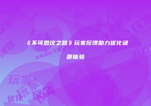 《不可思议之路》玩家反馈助力优化谜题体验