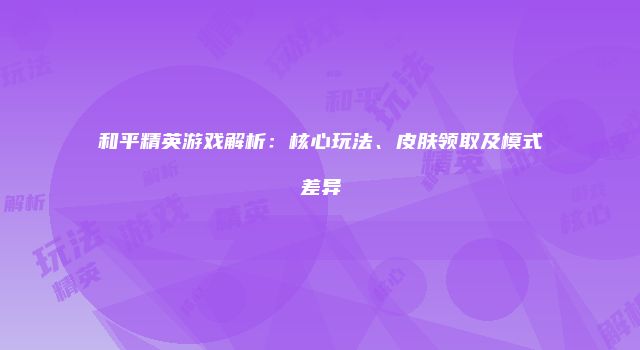 和平精英游戏解析：核心玩法、皮肤领取及模式差异