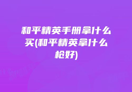 和平精英手册拿什么买(和平精英拿什么枪好)
