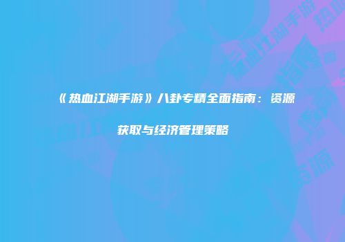 《热血江湖手游》八卦专精全面指南：资源获取与经济管理策略