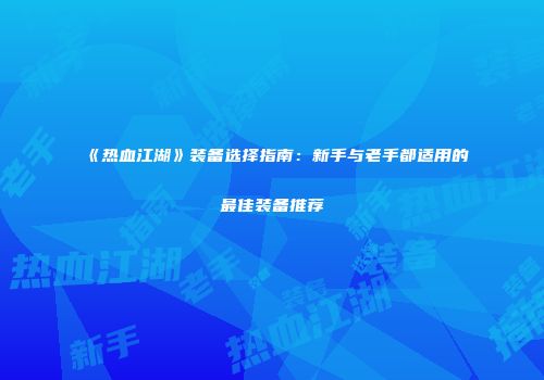 《热血江湖》装备选择指南:新手与老手都适用的最佳装备推荐