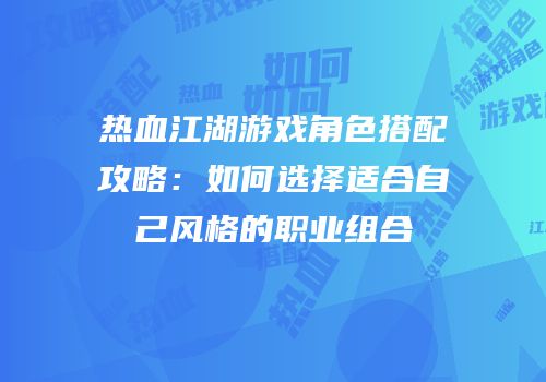 热血江湖游戏角色搭配攻略：如何选择适合自己风格的职业组合