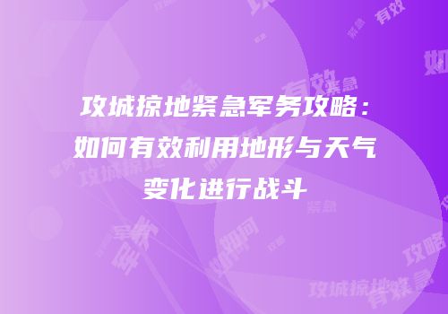 攻城掠地紧急军务攻略：如何有效利用地形与天气变化进行战斗