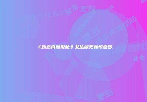 《动态肖像捏脸》女生版更新惊喜多