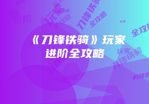 《刀锋铁骑》玩家进阶全攻略