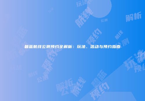 碧蓝航线公测预约全解析：玩法、活动与预约指南