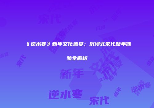 《逆水寒》新年文化盛宴：沉浸式宋代新年体验全解析