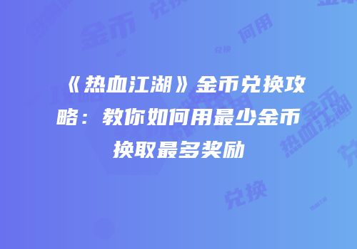 《热血江湖》金币兑换攻略：教你如何用最少金币换取最多奖励