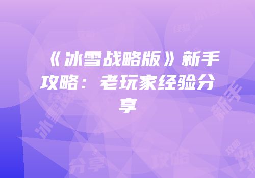 《冰雪战略版》新手攻略：老玩家经验分享
