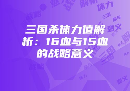 三国杀体力值解析：16血与15血的战略意义