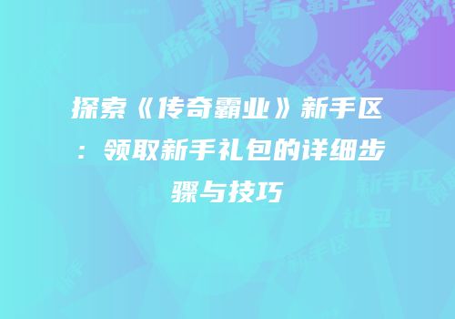 探索《传奇霸业》新手区：领取新手礼包的详细步骤与技巧