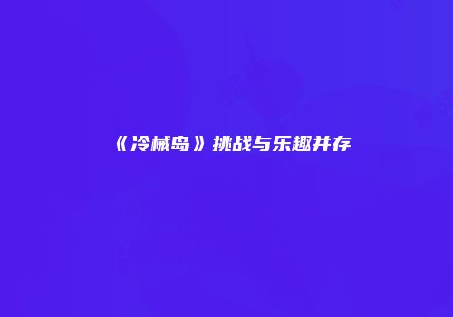 《冷械岛》挑战与乐趣并存