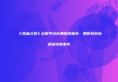《热血江湖》台服节日庆典服装推荐：如何装扮以迎接特殊事件