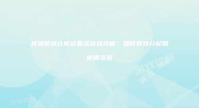 攻城掠地仓库位最多游戏攻略：如何有效分配和使用资源
