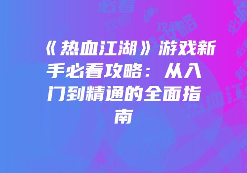 《热血江湖》游戏新手必看攻略：从入门到精通的全面指南