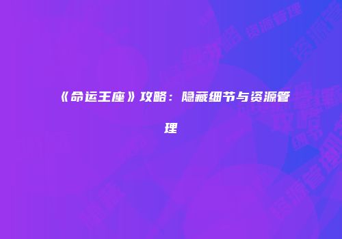 《命运王座》攻略：隐藏细节与资源管理