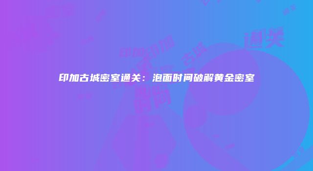 印加古城密室通关：泡面时间破解黄金密室