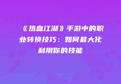 《热血江湖》手游中的职业转换技巧：如何最大化利用你的技能