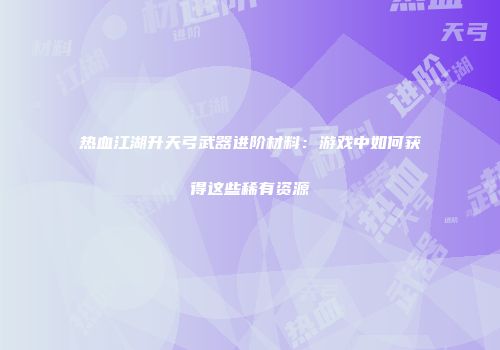 热血江湖升天弓武器进阶材料：游戏中如何获得这些稀有资源