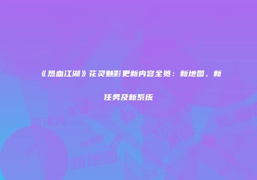 《热血江湖》花灵魅影更新内容全览：新地图、新任务及新系统